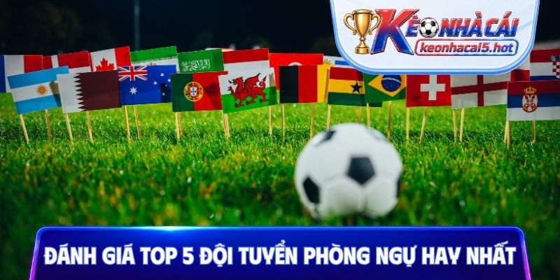 Đánh giá top 5 đội tuyển phòng ngự hay nhất
