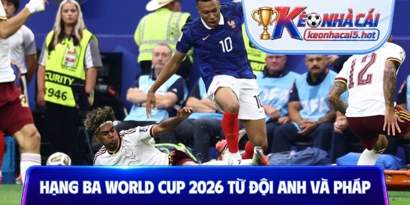 Hạng ba World Cup 2026 đến từ đội Anh và Pháp