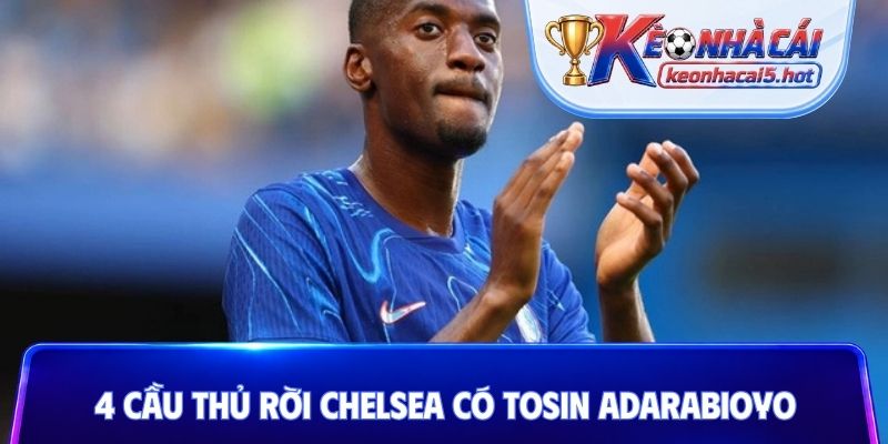 4 cầu thủ rời Chelsea có Tosin Adarabioyo