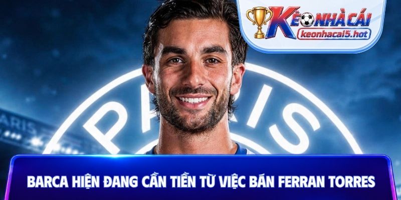 Barca hiện đang cần tiền từ việc bán Ferran Torres
