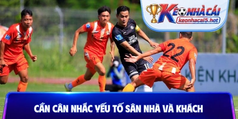 Cần cân nhắc yếu tố sân nhà và khách