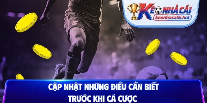 Cập nhật những điều cần biết trước khi cá cược
