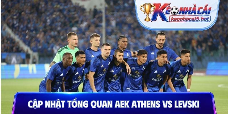 Cập nhật tổng quan trước trận AEK Athens vs Levski