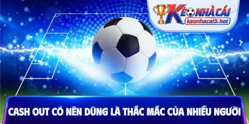 Cash Out có nên dùng là thắc mắc của nhiều người