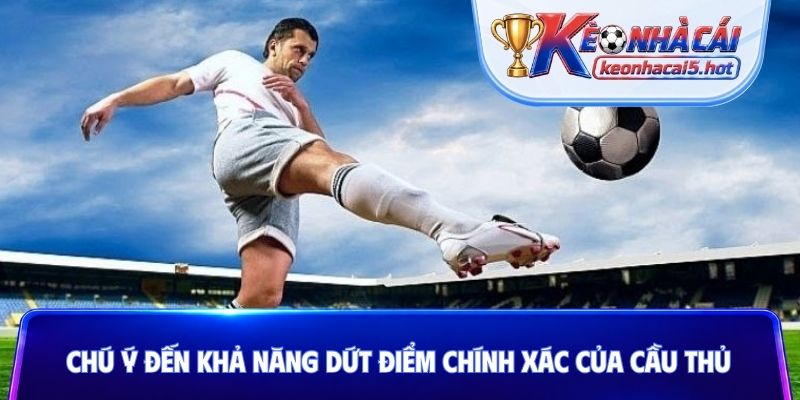 Chú ý đến khả năng dứt điểm chính xác của cầu thủ
