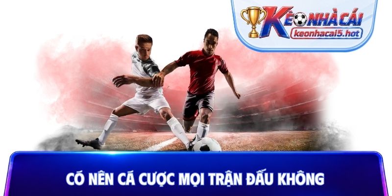 Có nên cá cược mọi trận đấu không