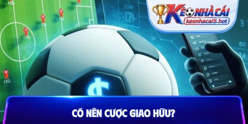 Có nên cược giao hữu