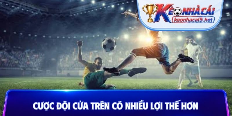 Cược đội cửa trên có nhiều lợi thế hơn