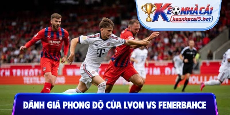 Đánh giá phong độ của Lyon vs Fenerbahce trước thềm trận đấu