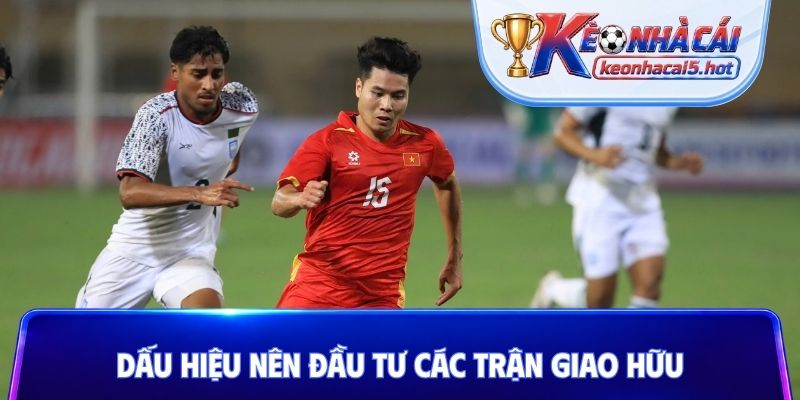 Dấu hiệu nên đầu tư các trận giao hữu