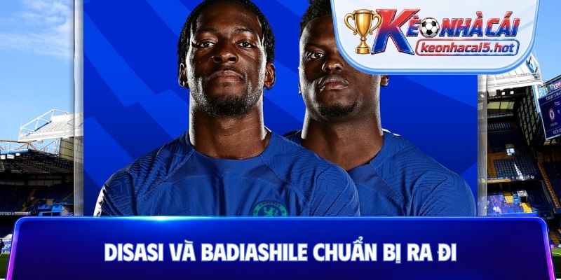 Disasi và Badiashile chuẩn bị ra đi