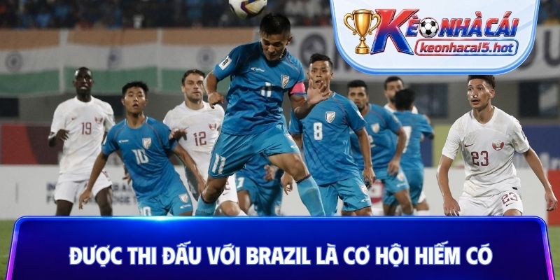 Được thi đấu với Brazil là cơ hội hiếm có