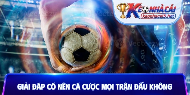 Giải đáp có nên cá cược mọi trận đấu không