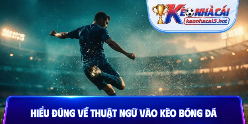 Hiểu đúng về thuật ngữ vào kèo bóng đá