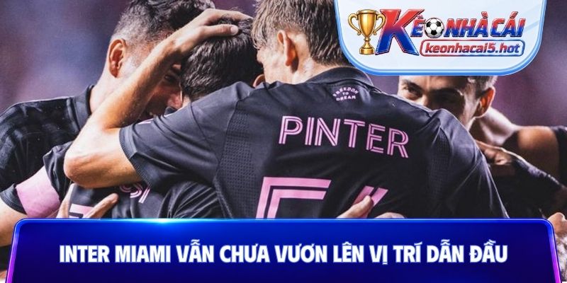 Inter Miami vẫn chưa vươn lên vị trí dẫn đầu
