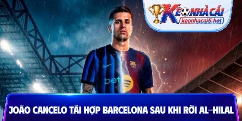 João Cancelo tái hợp Barcelona sau khi rời Al-Hilal