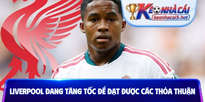 Liverpool đang tăng tốc để đạt được các thỏa thuận