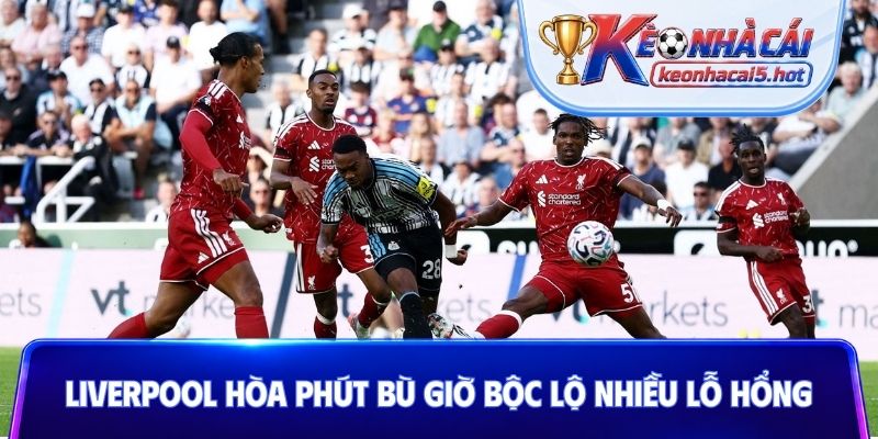 Liverpool hòa phút bù giờ bộc lộ nhiều lỗ hổng