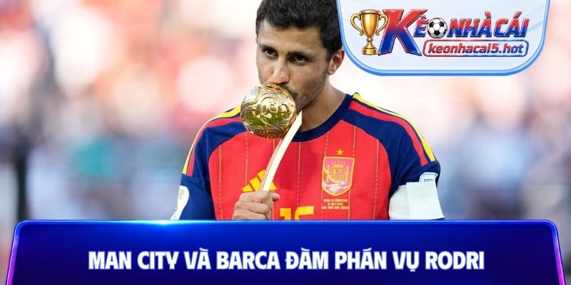 Man City và Barca đàm phán vụ Rodri