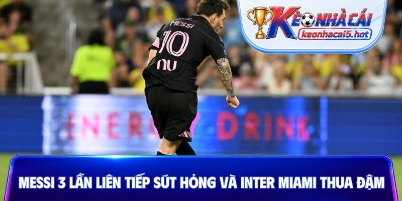 Messi 3 lần liên tiếp sút hỏng và Inter Miami thua đậm