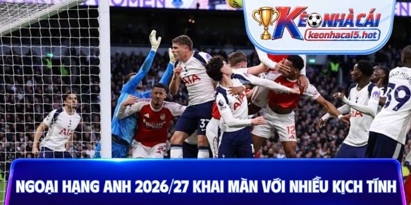 Ngoại hạng Anh 2026/27 khai màn với nhiều kịch tính