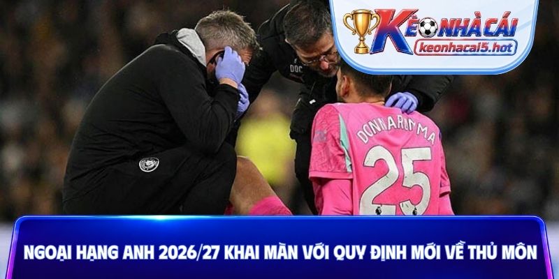 Ngoại hạng Anh 2026/27 khai màn với quy định mới về thủ môn