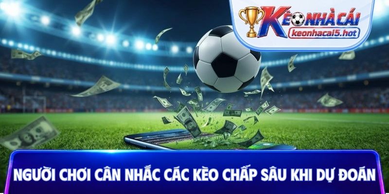 Người chơi nên cân nhắc các kèo chấp sâu khi dự đoán