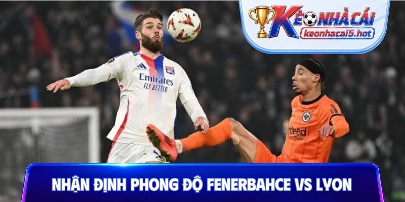 Nhận định phong độ Fenerbahce vs Lyon