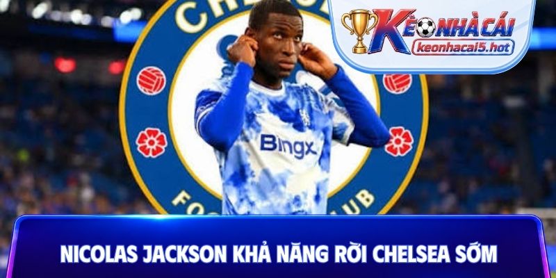 Nicolas Jackson khả năng rời Chelsea sớm