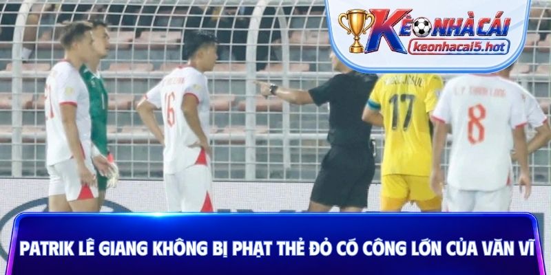 Patrik Lê Giang không bị phạt thẻ đỏ có công lớn của Văn Vĩ