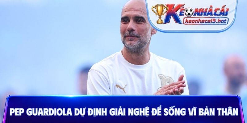 Pep Guardiola dự định giải nghệ để sống vì bản thân