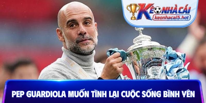 Pep Guardiola muốn tình lại cuộc sống bình yên
