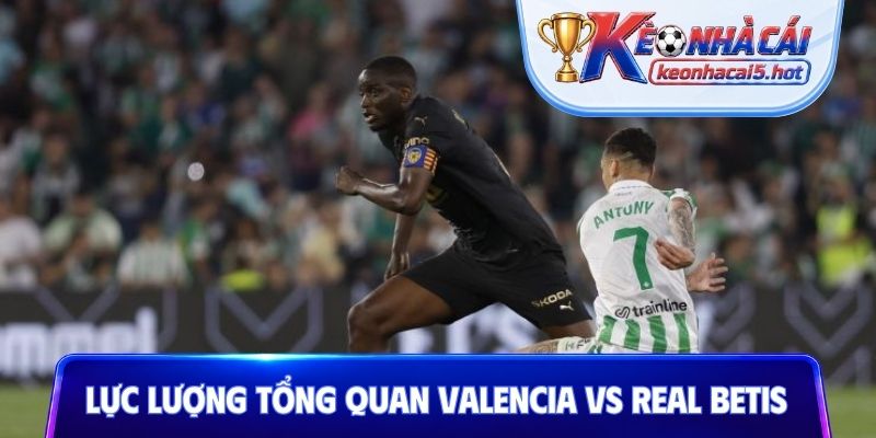 Phân tích lực lượng tổng quan của Valencia vs Real Betis