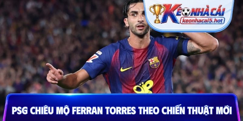PSG chiêu mộ Ferran Torres theo chiến thuật mới