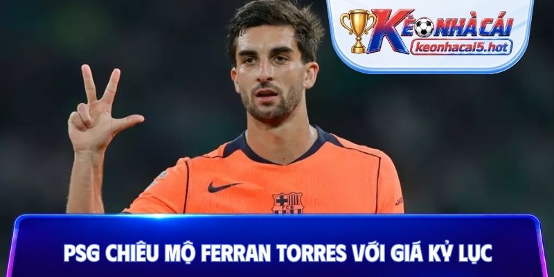 PSG chiêu mộ Ferran Torres với giá kỷ lục