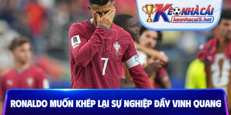 Ronaldo muốn khép lại sự nghiệp đầy vinh quang
