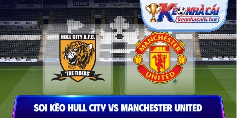 Soi Kèo Hull City Vs Man Utd, 18h30 22/08, Premier League