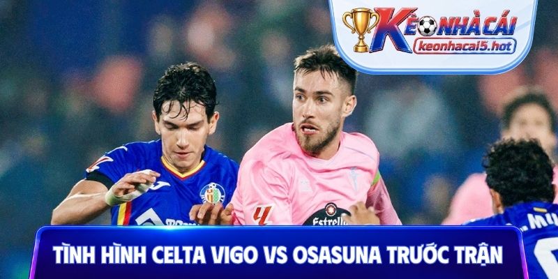 Tình hình của Celta Vigo vs Osasuna trước trận đấu