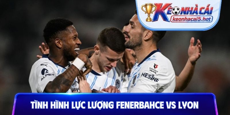 Tình hình lực lượng Fenerbahce vs Lyon
