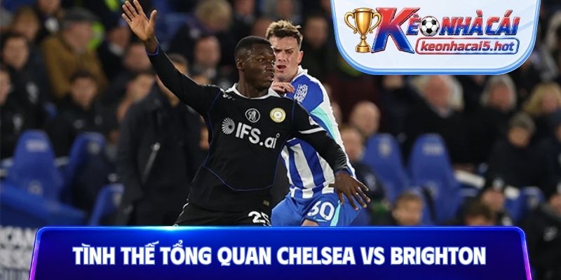 Tình thế tổng quan Chelsea vs Brighton