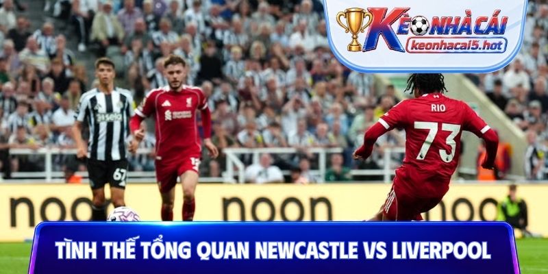 Tình thế tổng quan Newcastle vs Liverpool