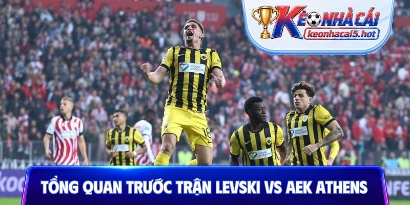 Tổng quan trước trận Levski vs AEK Athens