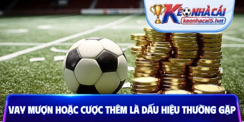 Vay mượn hoặc cược thêm là dấu hiệu thường gặp