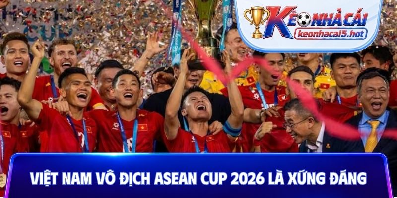 Việt Nam vô địch ASEAN Cup 2026 là xứng đáng