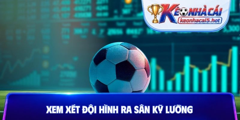 Xem xét đội hình ra sân kỹ lưỡng