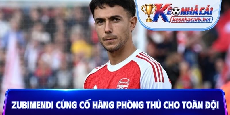 Zubimendi củng cố hàng phòng thủ cho toàn đội